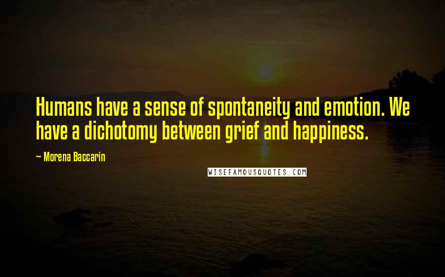 Morena Baccarin Quotes: Humans have a sense of spontaneity and emotion. We have a dichotomy between grief and happiness.