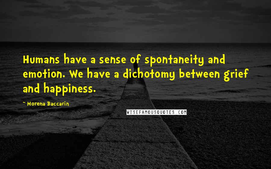 Morena Baccarin Quotes: Humans have a sense of spontaneity and emotion. We have a dichotomy between grief and happiness.