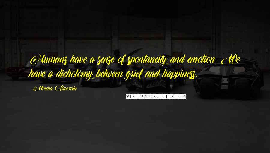 Morena Baccarin Quotes: Humans have a sense of spontaneity and emotion. We have a dichotomy between grief and happiness.