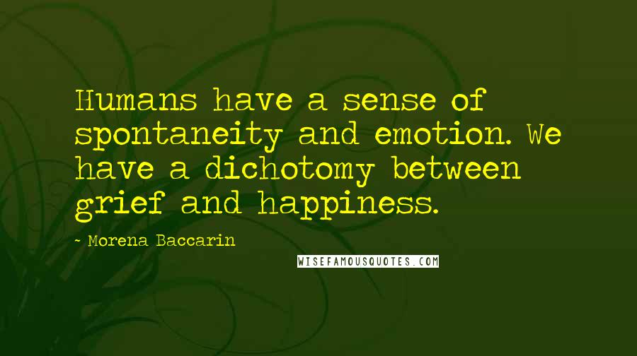 Morena Baccarin Quotes: Humans have a sense of spontaneity and emotion. We have a dichotomy between grief and happiness.