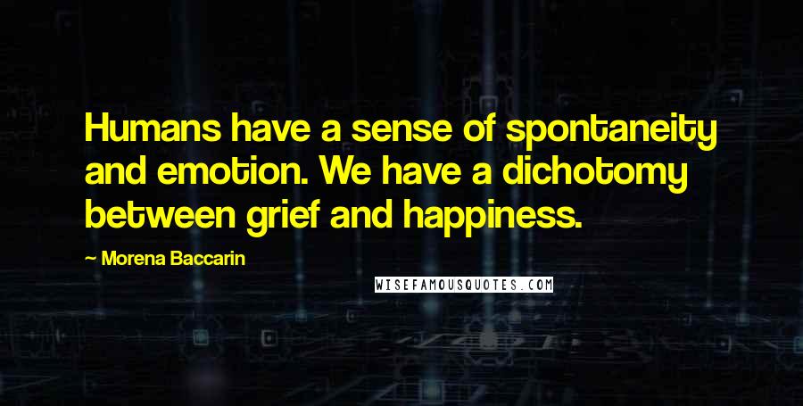 Morena Baccarin Quotes: Humans have a sense of spontaneity and emotion. We have a dichotomy between grief and happiness.