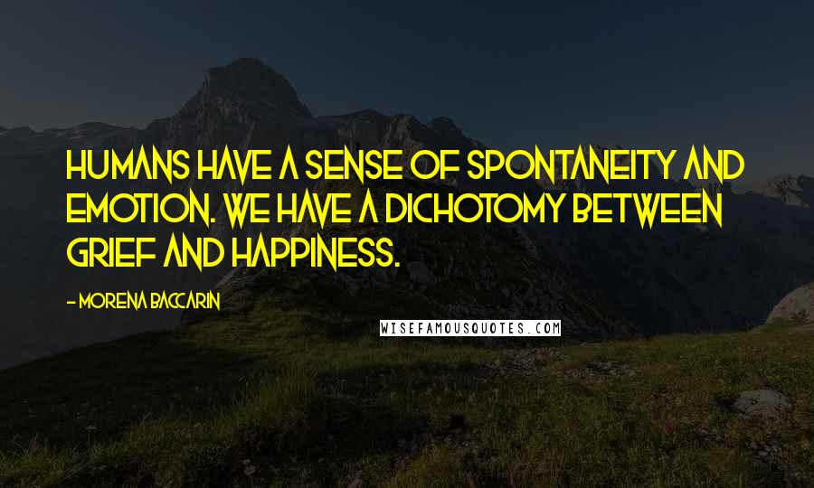 Morena Baccarin Quotes: Humans have a sense of spontaneity and emotion. We have a dichotomy between grief and happiness.