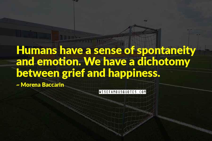 Morena Baccarin Quotes: Humans have a sense of spontaneity and emotion. We have a dichotomy between grief and happiness.