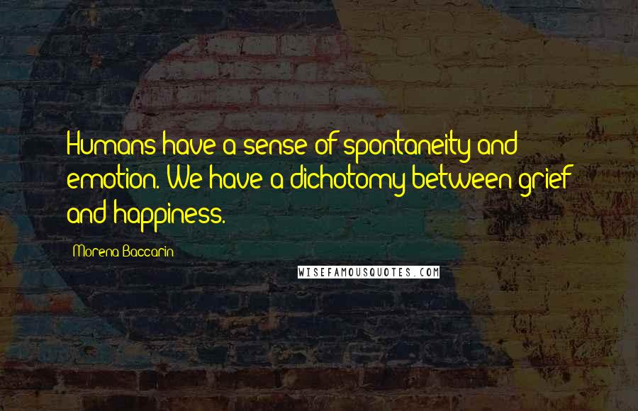 Morena Baccarin Quotes: Humans have a sense of spontaneity and emotion. We have a dichotomy between grief and happiness.