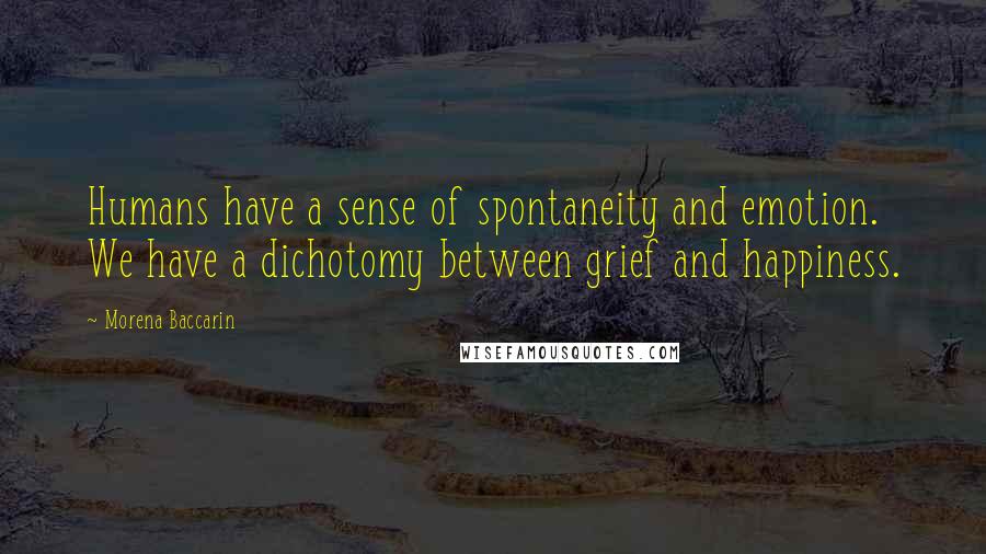 Morena Baccarin Quotes: Humans have a sense of spontaneity and emotion. We have a dichotomy between grief and happiness.