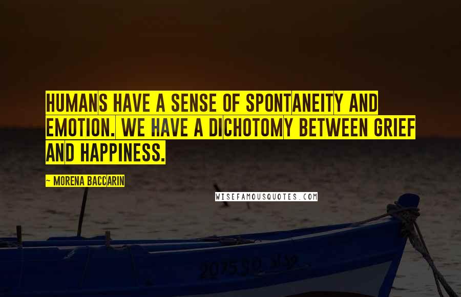 Morena Baccarin Quotes: Humans have a sense of spontaneity and emotion. We have a dichotomy between grief and happiness.