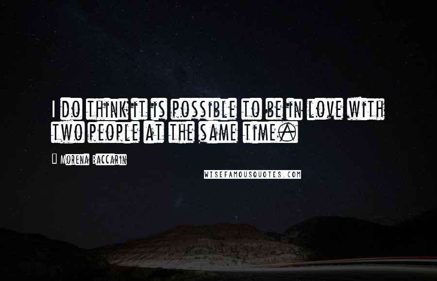 Morena Baccarin Quotes: I do think it is possible to be in love with two people at the same time.