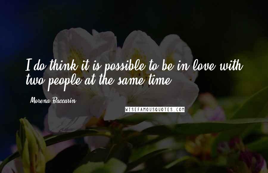 Morena Baccarin Quotes: I do think it is possible to be in love with two people at the same time.