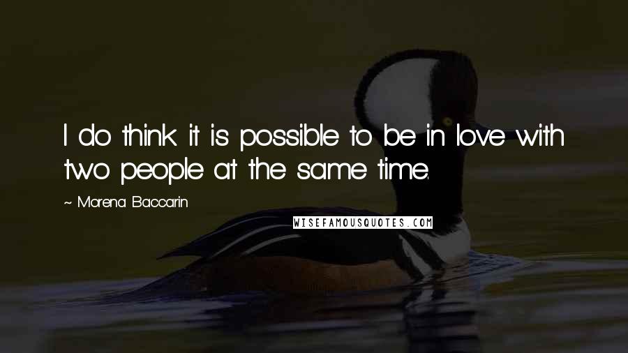 Morena Baccarin Quotes: I do think it is possible to be in love with two people at the same time.