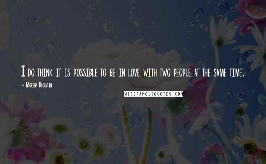 Morena Baccarin Quotes: I do think it is possible to be in love with two people at the same time.