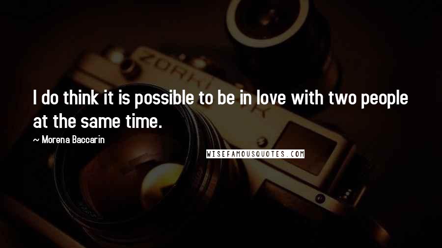 Morena Baccarin Quotes: I do think it is possible to be in love with two people at the same time.