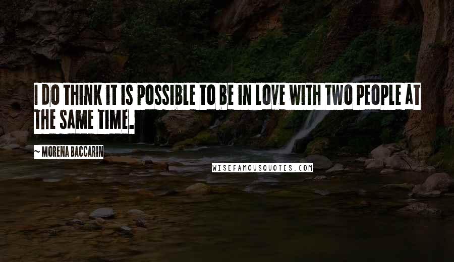 Morena Baccarin Quotes: I do think it is possible to be in love with two people at the same time.