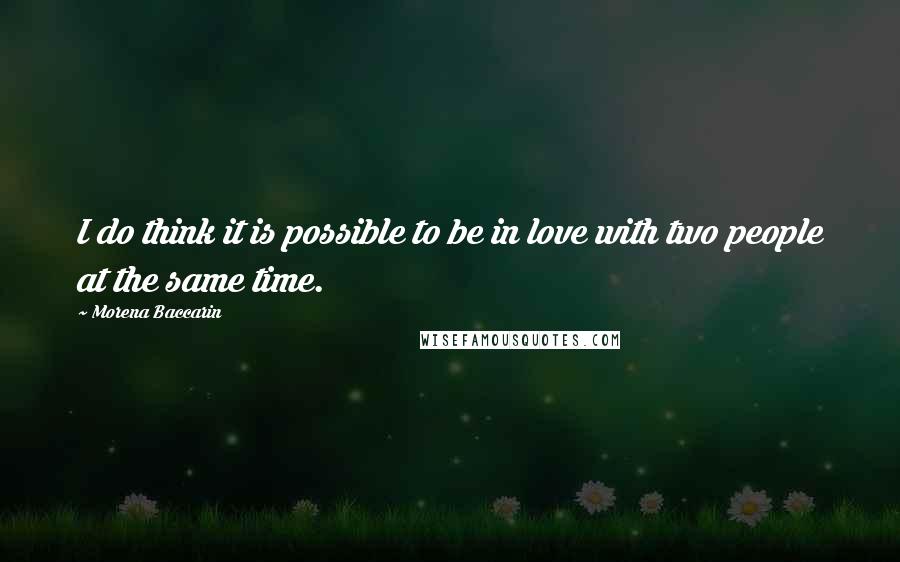 Morena Baccarin Quotes: I do think it is possible to be in love with two people at the same time.