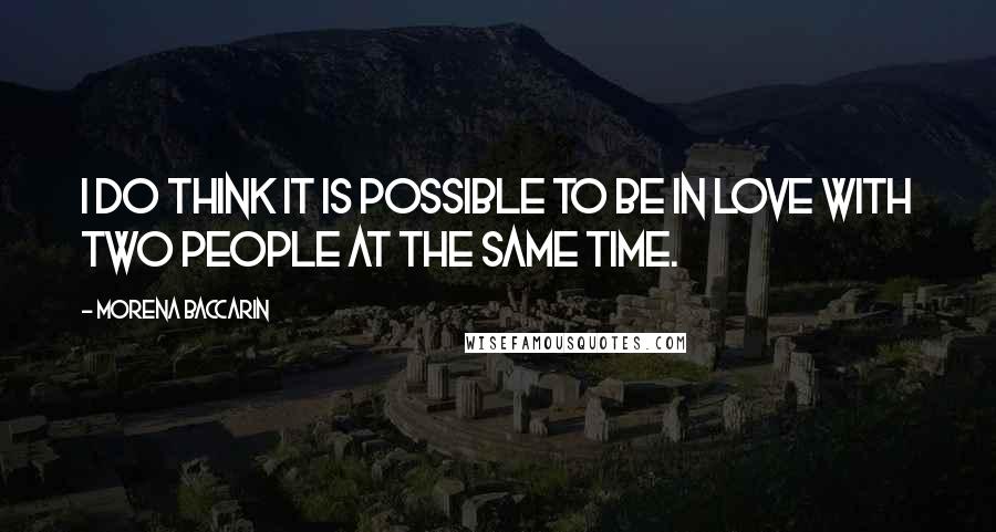 Morena Baccarin Quotes: I do think it is possible to be in love with two people at the same time.