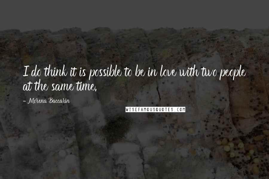 Morena Baccarin Quotes: I do think it is possible to be in love with two people at the same time.