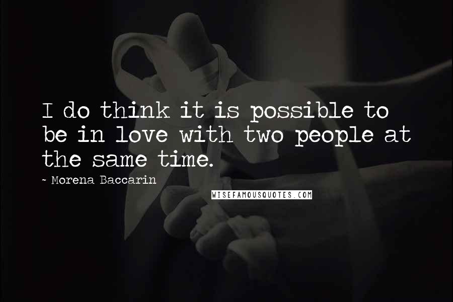 Morena Baccarin Quotes: I do think it is possible to be in love with two people at the same time.