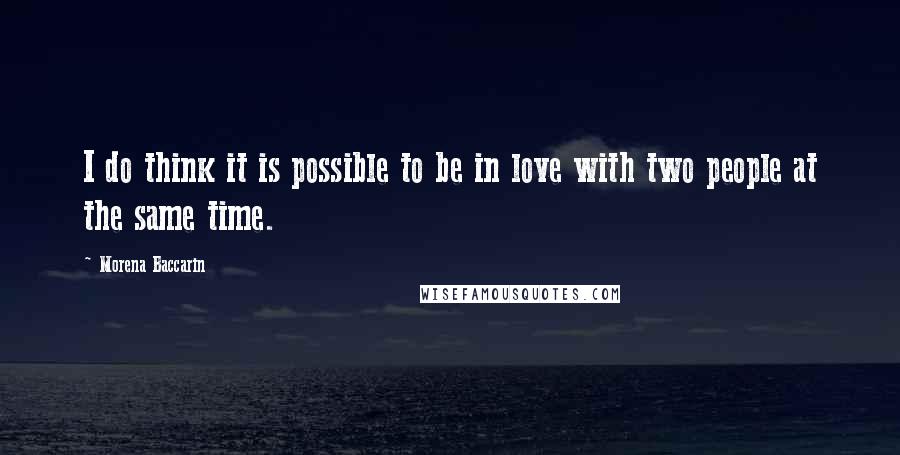 Morena Baccarin Quotes: I do think it is possible to be in love with two people at the same time.