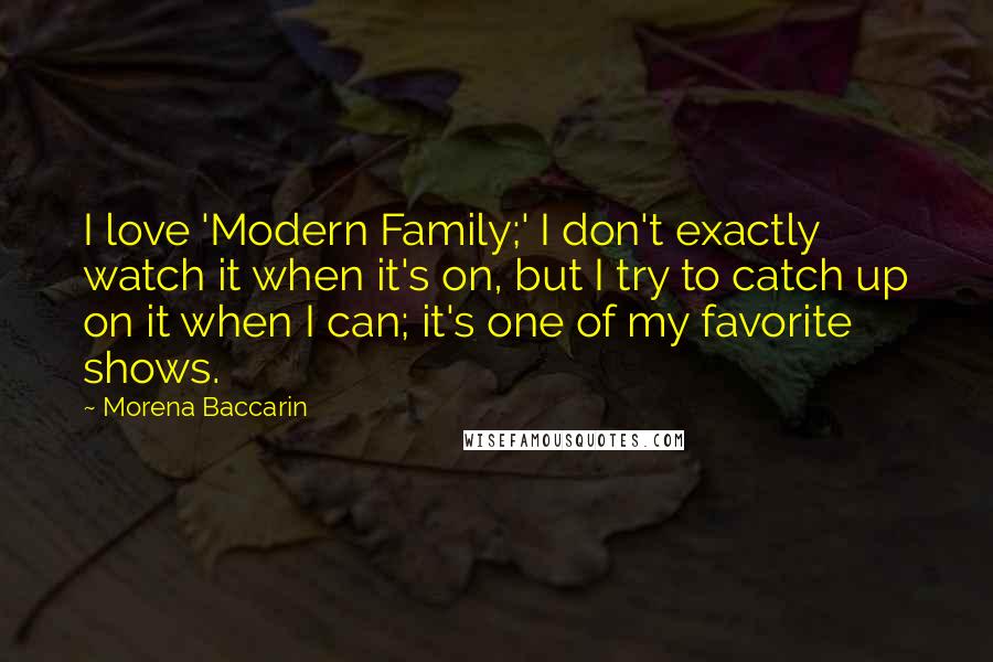 Morena Baccarin Quotes: I love 'Modern Family;' I don't exactly watch it when it's on, but I try to catch up on it when I can; it's one of my favorite shows.