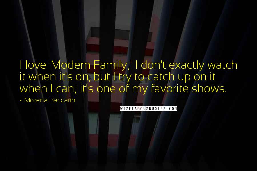 Morena Baccarin Quotes: I love 'Modern Family;' I don't exactly watch it when it's on, but I try to catch up on it when I can; it's one of my favorite shows.