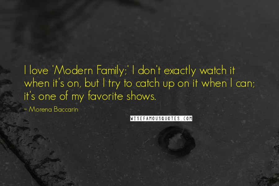 Morena Baccarin Quotes: I love 'Modern Family;' I don't exactly watch it when it's on, but I try to catch up on it when I can; it's one of my favorite shows.