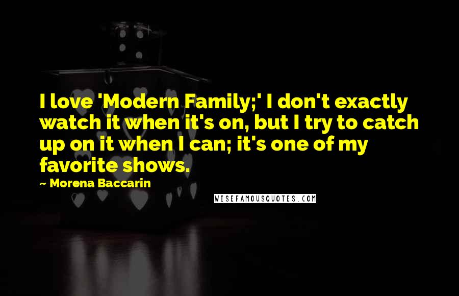 Morena Baccarin Quotes: I love 'Modern Family;' I don't exactly watch it when it's on, but I try to catch up on it when I can; it's one of my favorite shows.