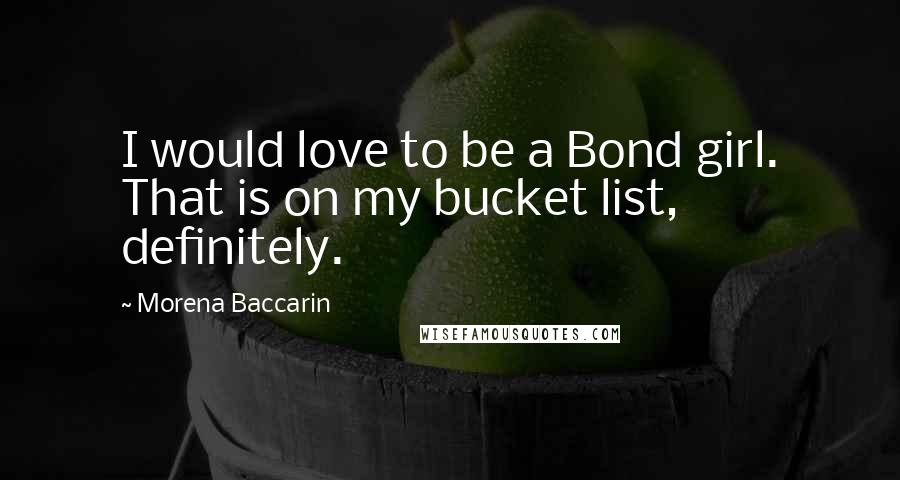 Morena Baccarin Quotes: I would love to be a Bond girl. That is on my bucket list, definitely.