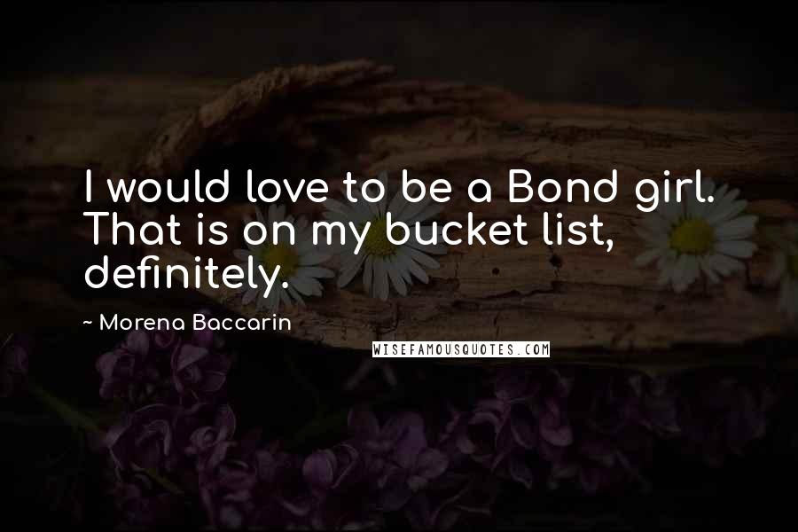 Morena Baccarin Quotes: I would love to be a Bond girl. That is on my bucket list, definitely.