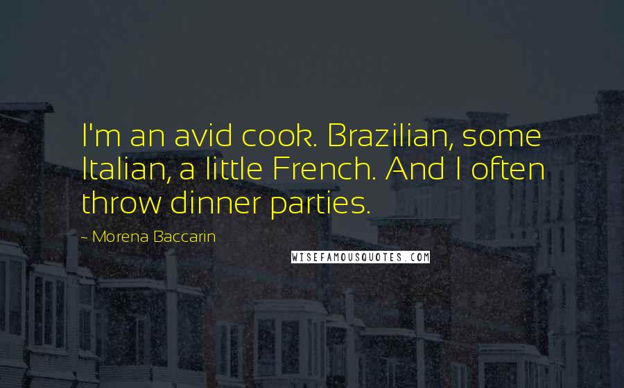 Morena Baccarin Quotes: I'm an avid cook. Brazilian, some Italian, a little French. And I often throw dinner parties.