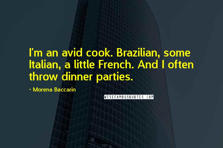 Morena Baccarin Quotes: I'm an avid cook. Brazilian, some Italian, a little French. And I often throw dinner parties.