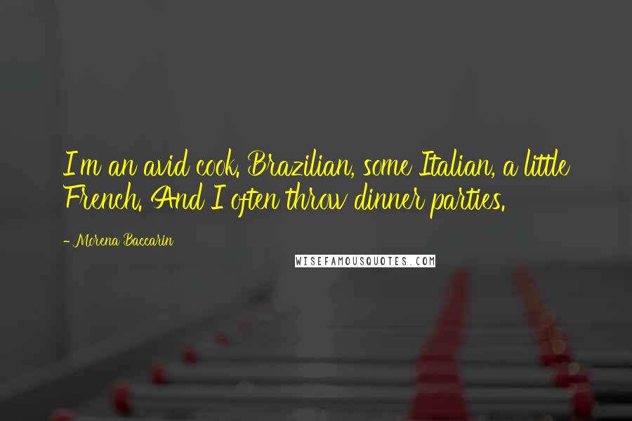 Morena Baccarin Quotes: I'm an avid cook. Brazilian, some Italian, a little French. And I often throw dinner parties.