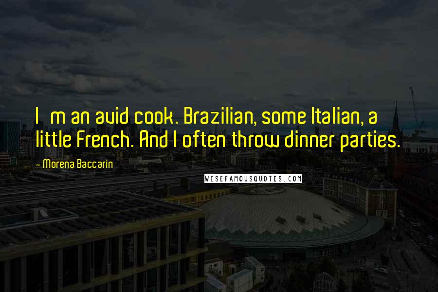 Morena Baccarin Quotes: I'm an avid cook. Brazilian, some Italian, a little French. And I often throw dinner parties.