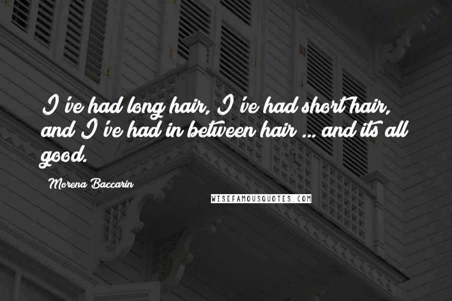 Morena Baccarin Quotes: I've had long hair, I've had short hair, and I've had in between hair ... and its all good.