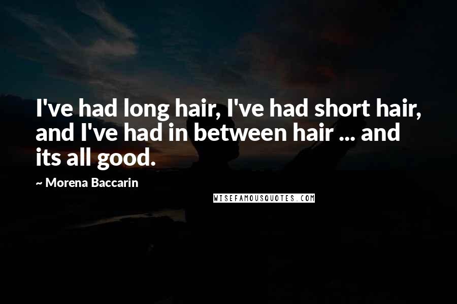 Morena Baccarin Quotes: I've had long hair, I've had short hair, and I've had in between hair ... and its all good.