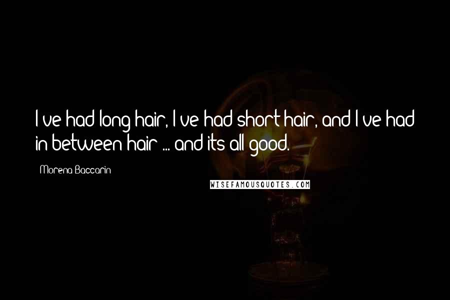Morena Baccarin Quotes: I've had long hair, I've had short hair, and I've had in between hair ... and its all good.