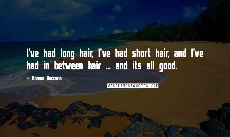 Morena Baccarin Quotes: I've had long hair, I've had short hair, and I've had in between hair ... and its all good.