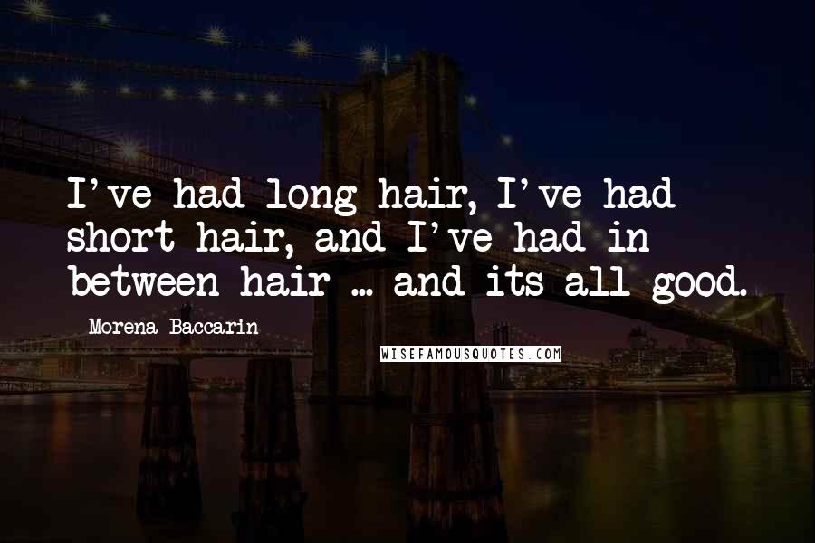 Morena Baccarin Quotes: I've had long hair, I've had short hair, and I've had in between hair ... and its all good.