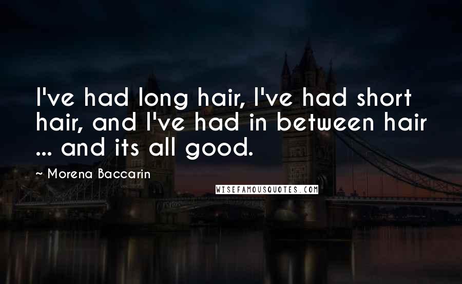 Morena Baccarin Quotes: I've had long hair, I've had short hair, and I've had in between hair ... and its all good.