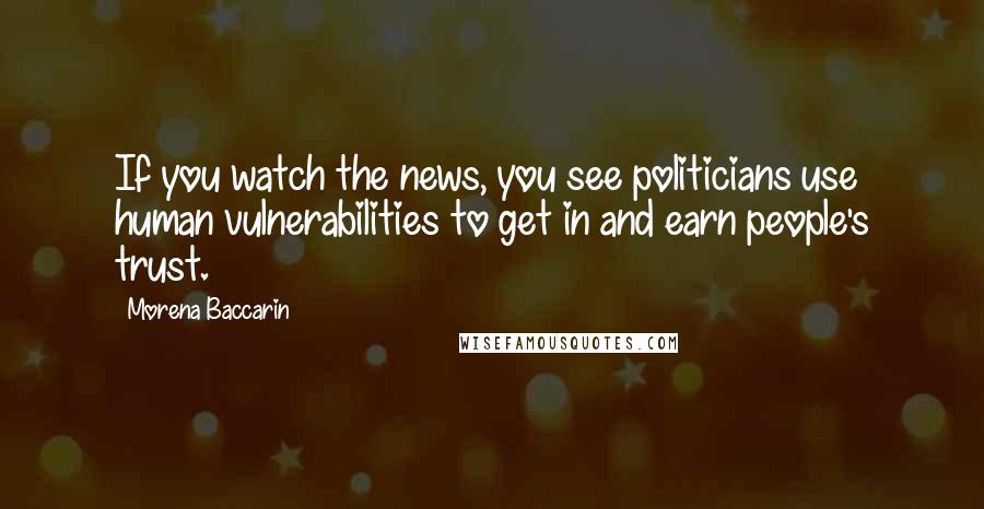 Morena Baccarin Quotes: If you watch the news, you see politicians use human vulnerabilities to get in and earn people's trust.