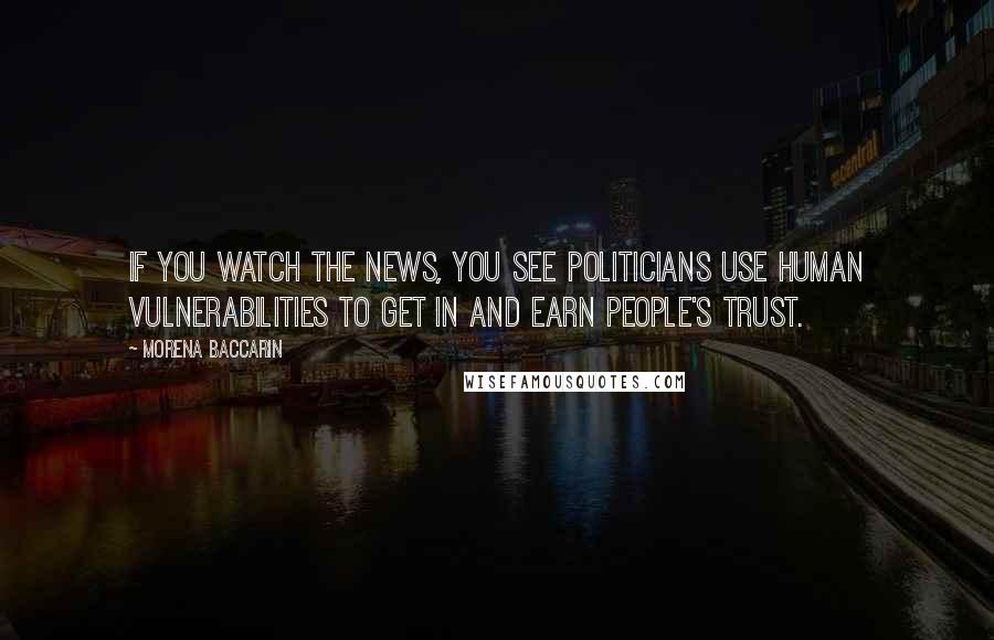 Morena Baccarin Quotes: If you watch the news, you see politicians use human vulnerabilities to get in and earn people's trust.