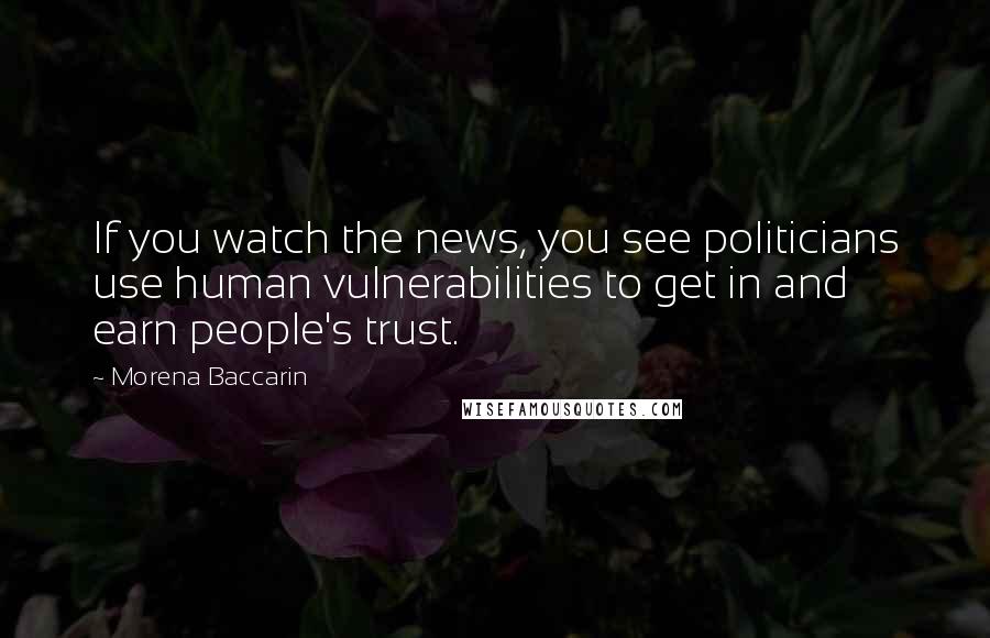 Morena Baccarin Quotes: If you watch the news, you see politicians use human vulnerabilities to get in and earn people's trust.