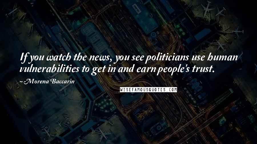 Morena Baccarin Quotes: If you watch the news, you see politicians use human vulnerabilities to get in and earn people's trust.