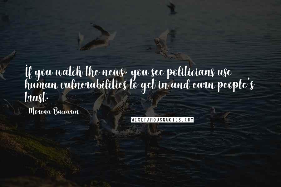 Morena Baccarin Quotes: If you watch the news, you see politicians use human vulnerabilities to get in and earn people's trust.