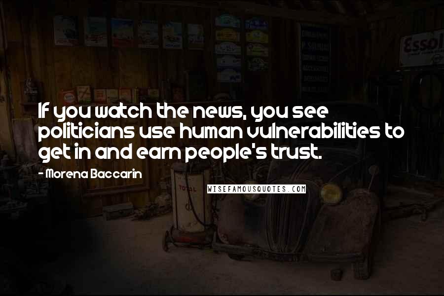 Morena Baccarin Quotes: If you watch the news, you see politicians use human vulnerabilities to get in and earn people's trust.