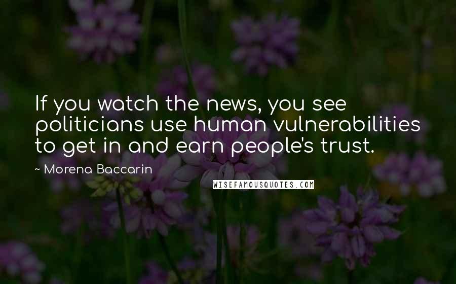 Morena Baccarin Quotes: If you watch the news, you see politicians use human vulnerabilities to get in and earn people's trust.