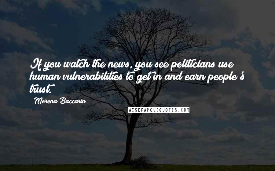 Morena Baccarin Quotes: If you watch the news, you see politicians use human vulnerabilities to get in and earn people's trust.