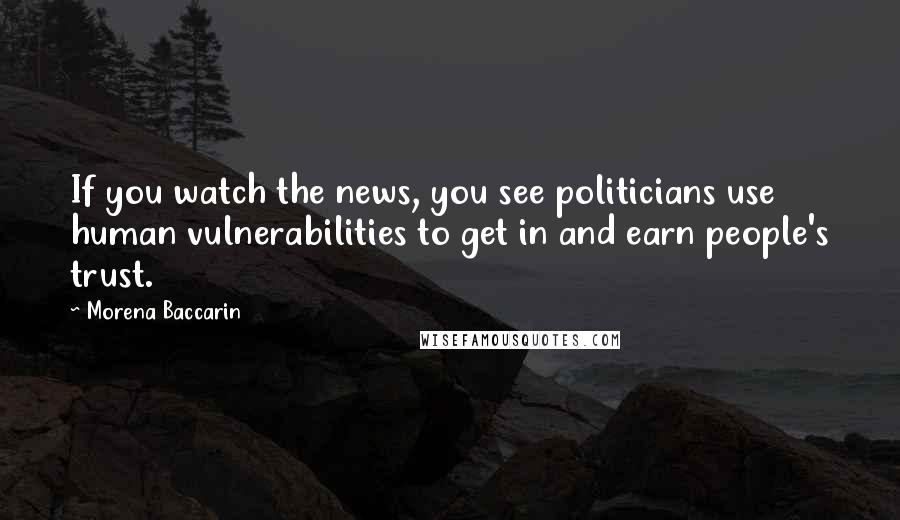 Morena Baccarin Quotes: If you watch the news, you see politicians use human vulnerabilities to get in and earn people's trust.