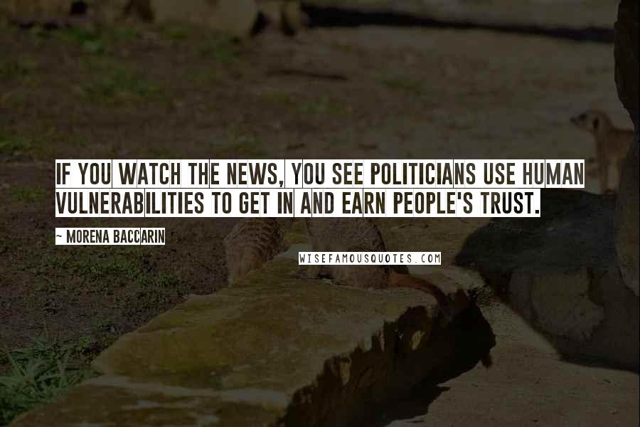 Morena Baccarin Quotes: If you watch the news, you see politicians use human vulnerabilities to get in and earn people's trust.