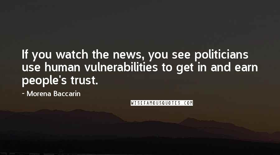 Morena Baccarin Quotes: If you watch the news, you see politicians use human vulnerabilities to get in and earn people's trust.