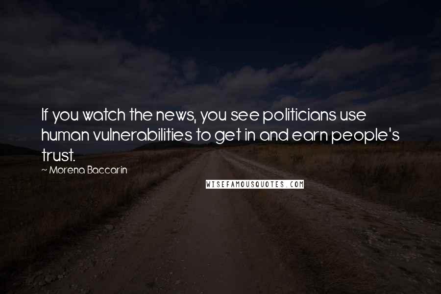 Morena Baccarin Quotes: If you watch the news, you see politicians use human vulnerabilities to get in and earn people's trust.