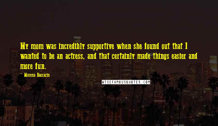 Morena Baccarin Quotes: My mom was incredibly supportive when she found out that I wanted to be an actress, and that certainly made things easier and more fun.